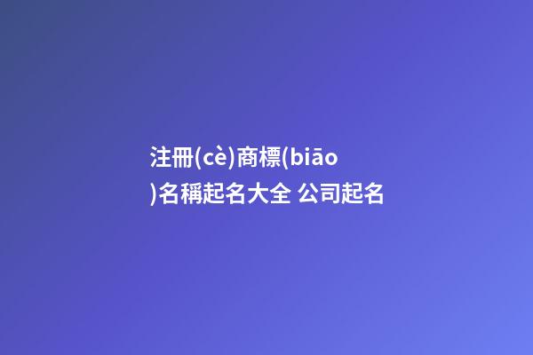 注冊(cè)商標(biāo)名稱起名大全 公司起名